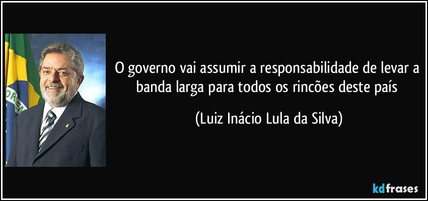O governo vai assumir a responsabilidade de levar a banda larga para todos os rincões deste país (Luiz Inácio Lula da Silva)