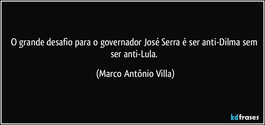 O grande desafio para o governador José Serra é ser anti-Dilma sem ser anti-Lula. (Marco Antônio Villa)