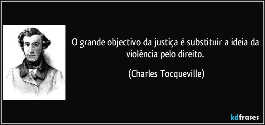 O grande objectivo da justiça é substituir a ideia da violência pelo direito. (Charles Tocqueville)