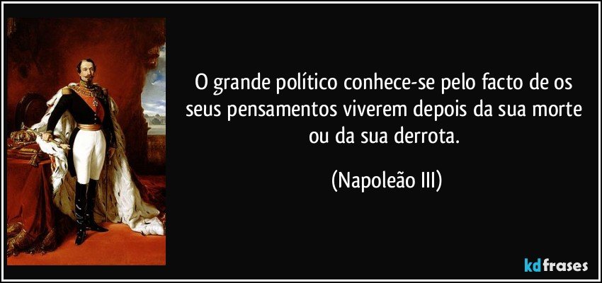 O grande político conhece-se pelo facto de os seus pensamentos viverem depois da sua morte ou da sua derrota. (Napoleão III)