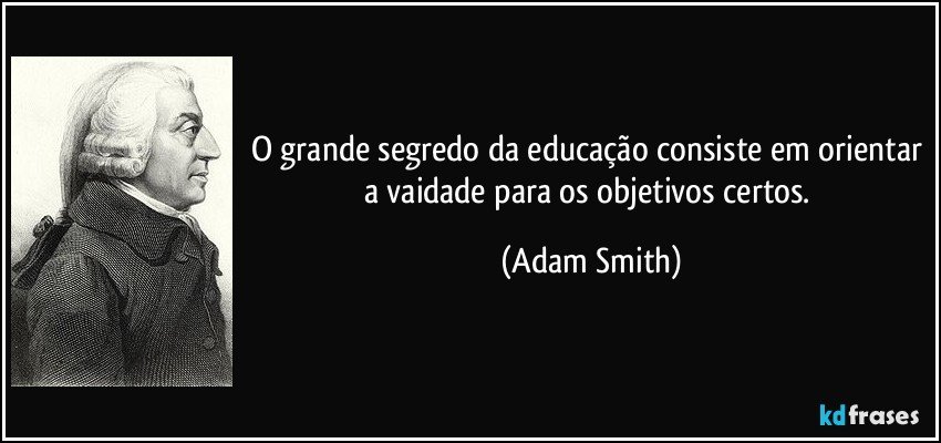 O grande segredo da educação consiste em orientar a vaidade para os objetivos certos. (Adam Smith)