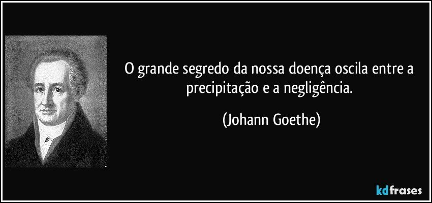 O grande segredo da nossa doença oscila entre a precipitação e a negligência. (Johann Goethe)