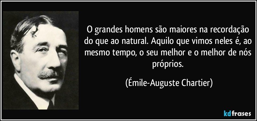 O grandes homens são maiores na recordação do que ao natural. Aquilo que vimos neles é, ao mesmo tempo, o seu melhor e o melhor de nós próprios. (Émile-Auguste Chartier)