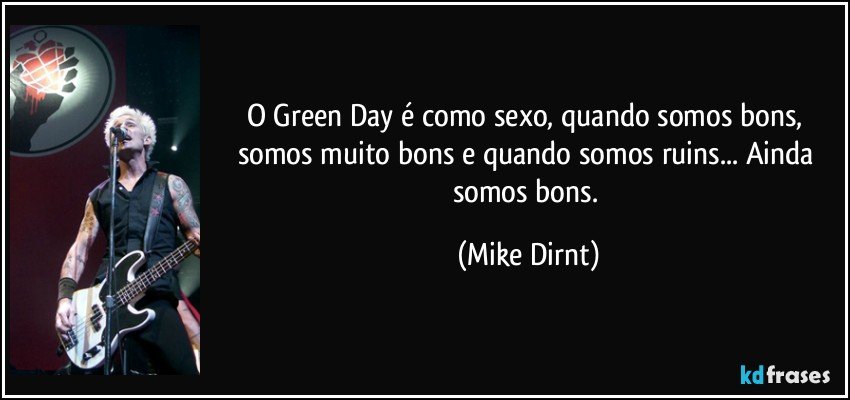 O Green Day é como sexo, quando somos bons, somos muito bons e quando somos ruins... Ainda somos bons. (Mike Dirnt)