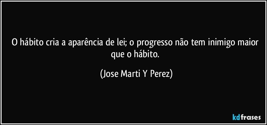 O hábito cria a aparência de lei; o progresso não tem inimigo maior que o hábito. (Jose Marti Y Perez)