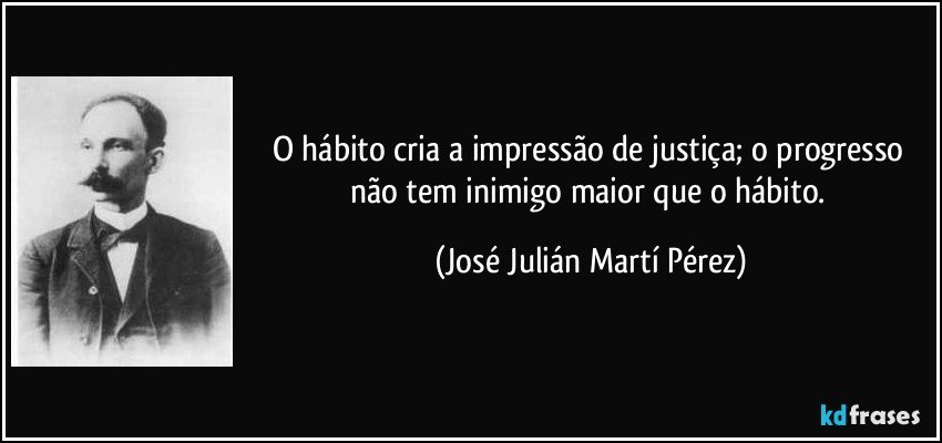 O hábito cria a impressão de justiça; o progresso não tem inimigo maior que o hábito. (José Julián Martí Pérez)