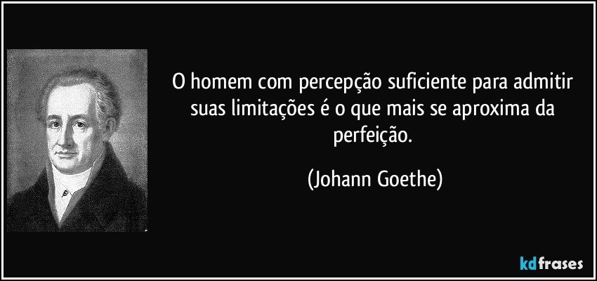 O homem com percepção suficiente para admitir suas limitações é o que mais se aproxima da perfeição. (Johann Goethe)