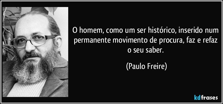 O homem, como um ser histórico, inserido num permanente movimento de procura, faz e refaz o seu saber. (Paulo Freire)