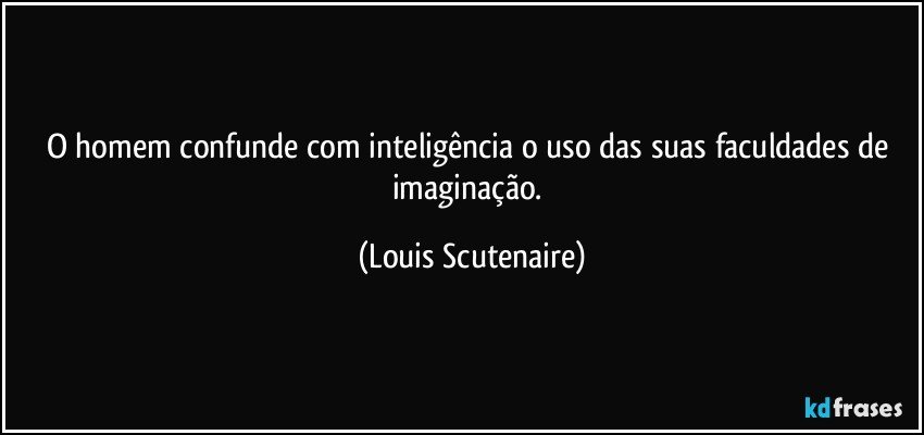 O homem confunde com inteligência o uso das suas faculdades de imaginação. (Louis Scutenaire)
