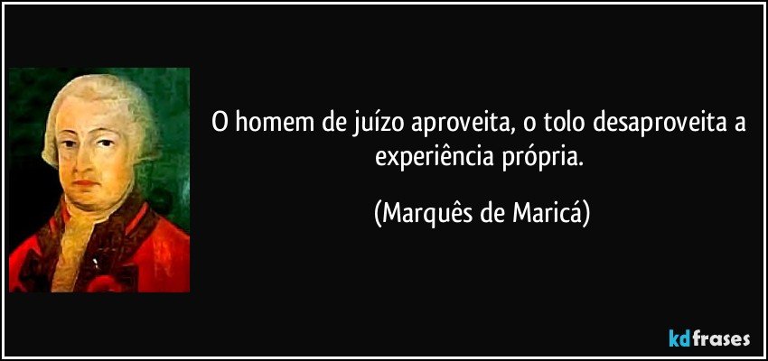 O homem de juízo aproveita, o tolo desaproveita a experiência própria. (Marquês de Maricá)