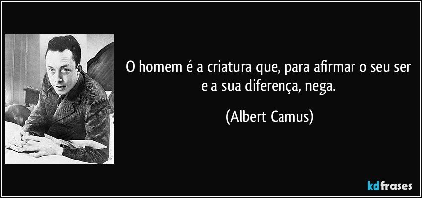 O homem é a criatura que, para afirmar o seu ser e a sua diferença, nega. (Albert Camus)