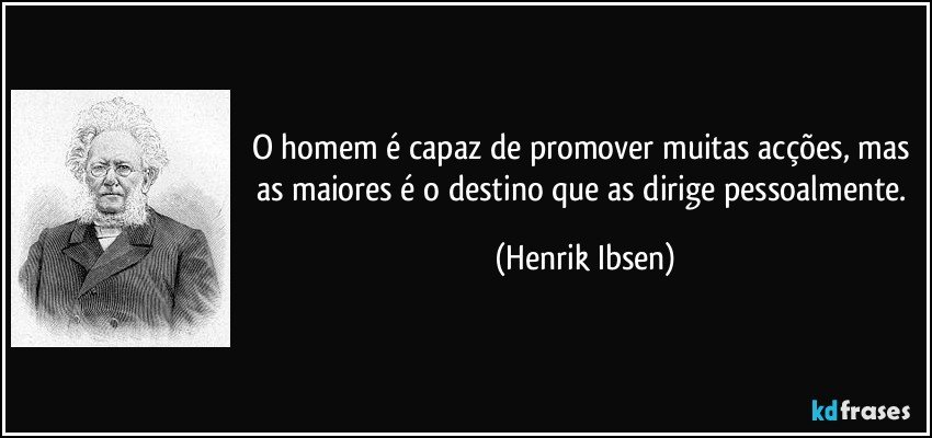 O homem é capaz de promover muitas acções, mas as maiores é o destino que as dirige pessoalmente. (Henrik Ibsen)