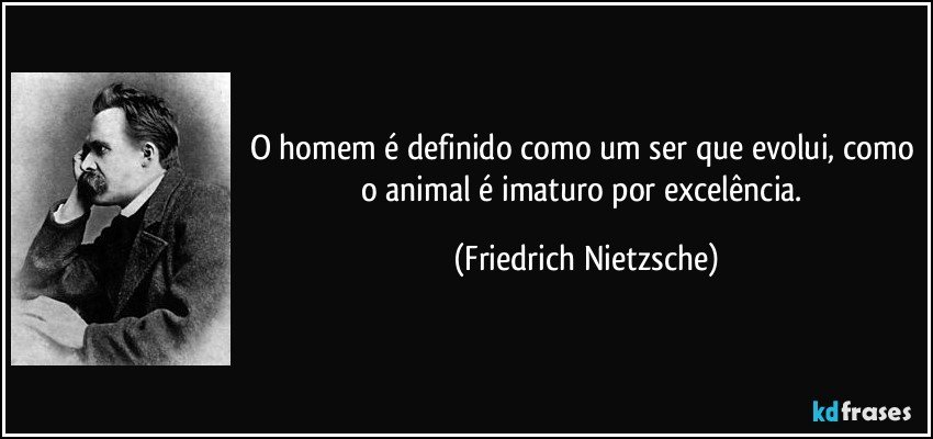 O homem é definido como um ser que evolui, como o animal é imaturo por excelência. (Friedrich Nietzsche)