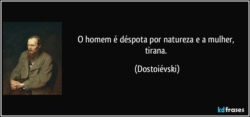 O homem é déspota por natureza e a mulher, tirana. (Dostoiévski)