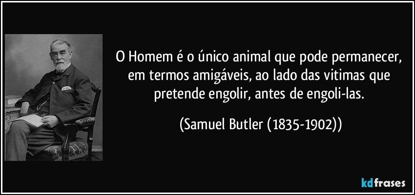 O Homem é o único animal que pode permanecer, em termos amigáveis, ao lado das vitimas que pretende engolir, antes de engoli-las. (Samuel Butler (1835-1902))