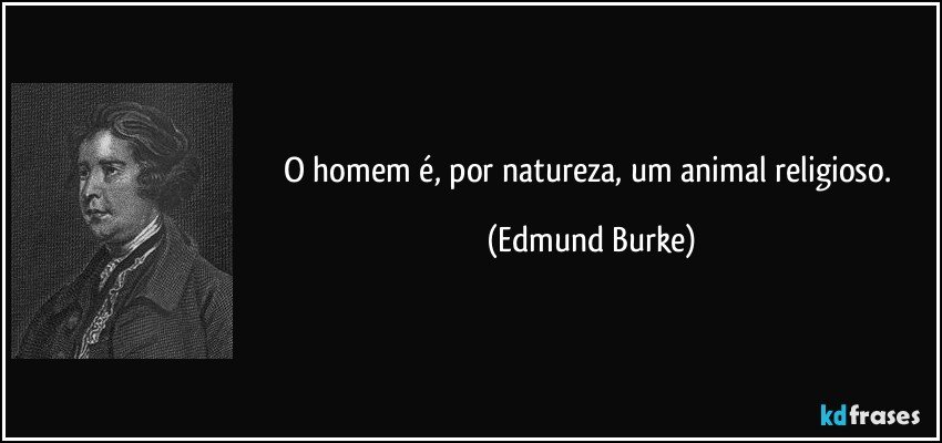 O homem é, por natureza, um animal religioso. (Edmund Burke)