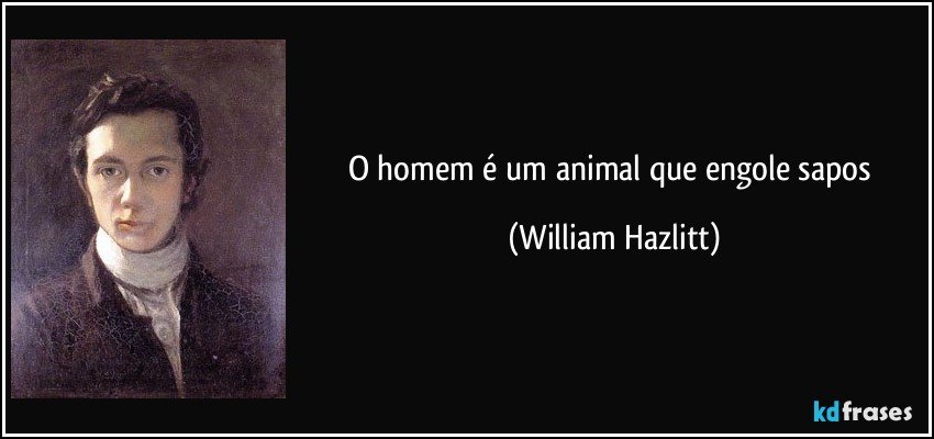 O homem é um animal que engole sapos (William Hazlitt)