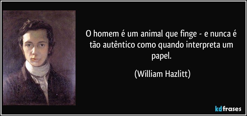 O homem é um animal que finge - e nunca é tão autêntico como quando interpreta um papel. (William Hazlitt)