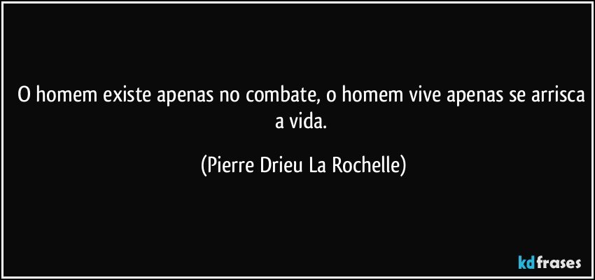 O homem existe apenas no combate, o homem vive apenas se arrisca a vida. (Pierre Drieu La Rochelle)