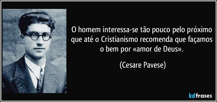 O homem interessa-se tão pouco pelo próximo que até o Cristianismo recomenda que façamos o bem por «amor de Deus». (Cesare Pavese)