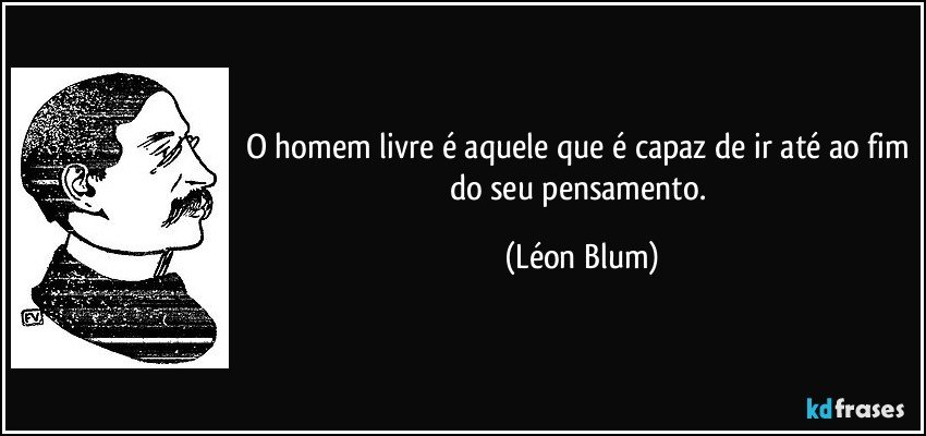 O homem livre é aquele que é capaz de ir até ao fim do seu pensamento. (Léon Blum)