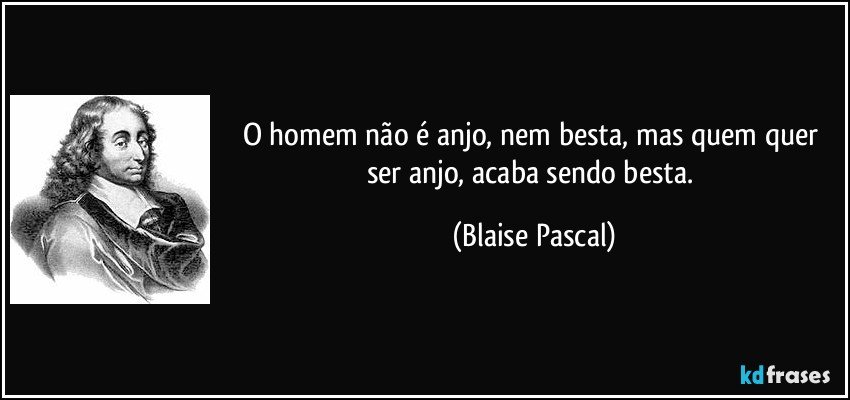 O homem não é anjo, nem besta, mas quem quer ser anjo, acaba sendo besta. (Blaise Pascal)