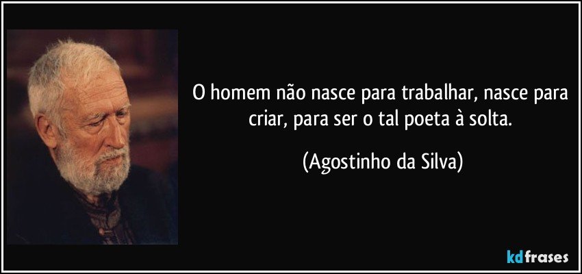 O homem não nasce para trabalhar, nasce para criar, para ser o tal poeta à solta. (Agostinho da Silva)