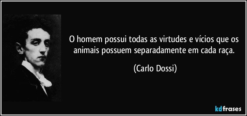 O homem possui todas as virtudes e vícios que os animais possuem separadamente em cada raça. (Carlo Dossi)