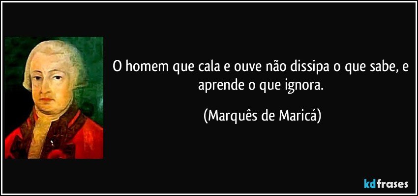 O homem que cala e ouve não dissipa o que sabe, e aprende o que ignora. (Marquês de Maricá)