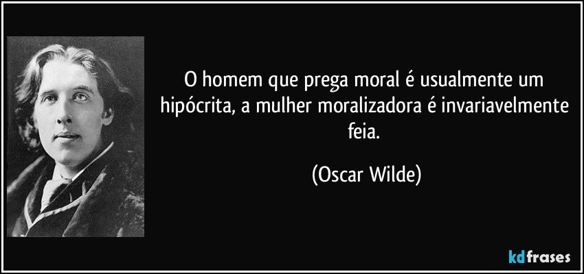 O homem que prega moral é usualmente um hipócrita, a mulher moralizadora é invariavelmente feia. (Oscar Wilde)