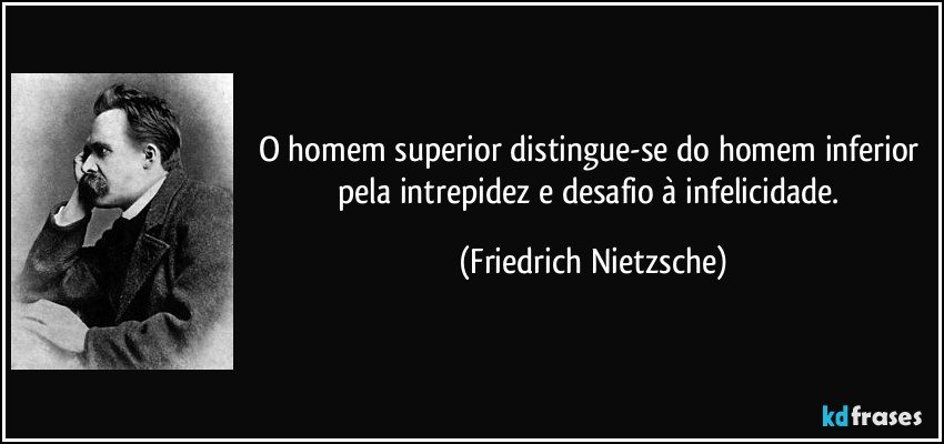O homem superior distingue-se do homem inferior pela intrepidez e desafio à infelicidade. (Friedrich Nietzsche)