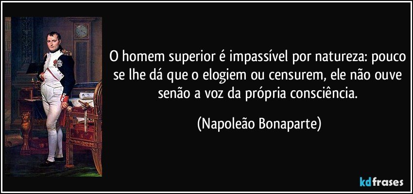 O homem superior é impassível por natureza: pouco se lhe dá que o elogiem ou censurem, ele não ouve senão a voz da própria consciência. (Napoleão Bonaparte)