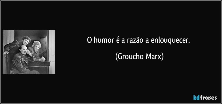 O humor é a razão a enlouquecer. (Groucho Marx)