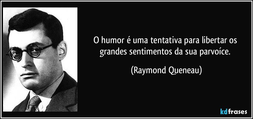 O humor é uma tentativa para libertar os grandes sentimentos da sua parvoíce. (Raymond Queneau)