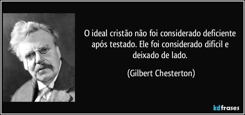 O ideal cristão não foi considerado deficiente após testado. Ele foi considerado difícil e deixado de lado. (Gilbert Chesterton)