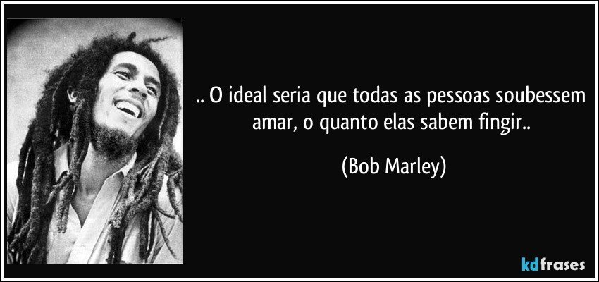 .. O ideal seria que todas as pessoas soubessem amar, o quanto elas sabem fingir.. (Bob Marley)