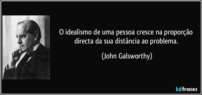 O idealismo de uma pessoa cresce na proporção directa da sua distância ao problema. (John Galsworthy)