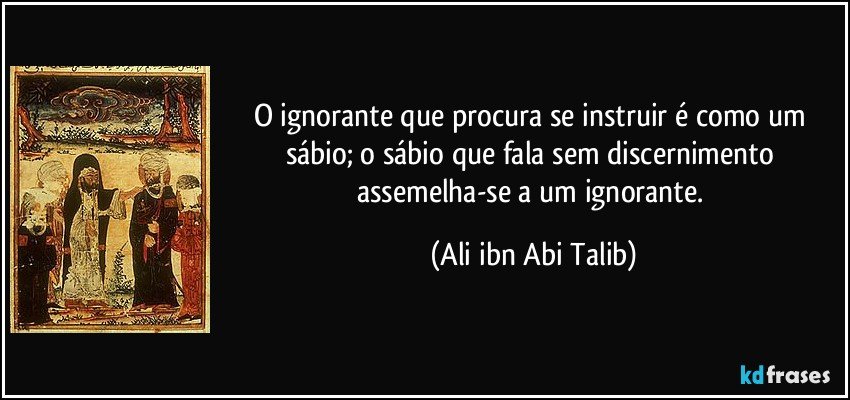 O ignorante que procura se instruir é como um sábio; o sábio que fala sem discernimento assemelha-se a um ignorante. (Ali ibn Abi Talib)