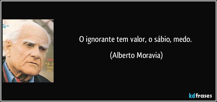 O ignorante tem valor, o sábio, medo. (Alberto Moravia)
