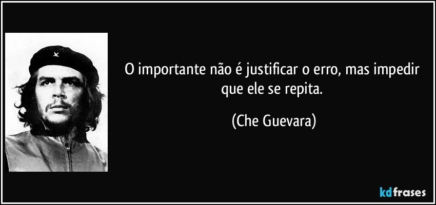 O importante não é justificar o erro, mas impedir que ele se repita. (Che Guevara)