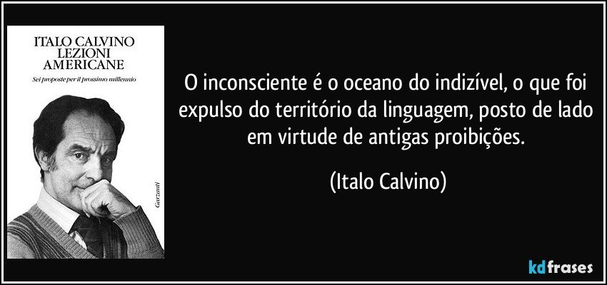 O inconsciente é o oceano do indizível, o que foi expulso do território da linguagem, posto de lado em virtude de antigas proibições. (Italo Calvino)