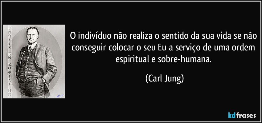 O indivíduo não realiza o sentido da sua vida se não conseguir colocar o seu Eu a serviço de uma ordem espiritual e sobre-humana. (Carl Jung)