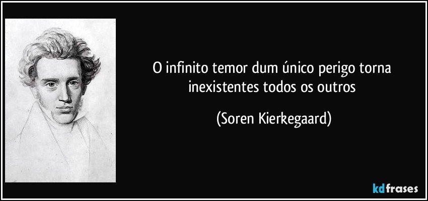 O infinito temor dum único perigo torna inexistentes todos os outros (Soren Kierkegaard)