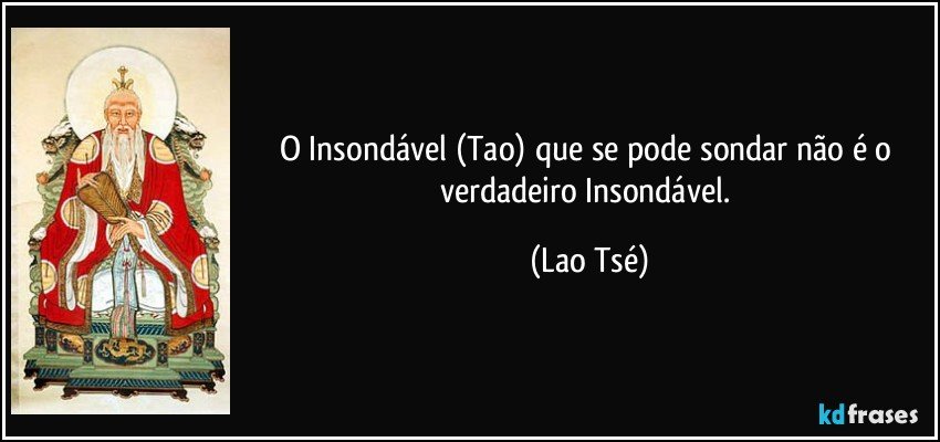 O Insondável (Tao) que se pode sondar não é o verdadeiro Insondável. (Lao Tsé)