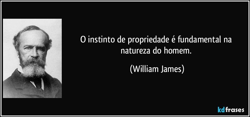 O instinto de propriedade é fundamental na natureza do homem. (William James)