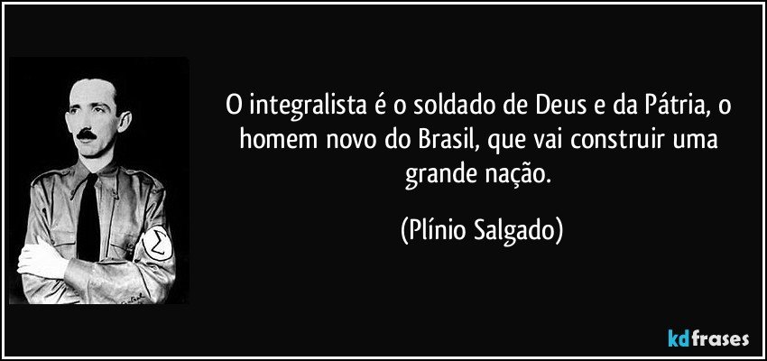 O integralista é o soldado de Deus e da Pátria, o homem novo do Brasil, que vai construir uma grande nação. (Plínio Salgado)