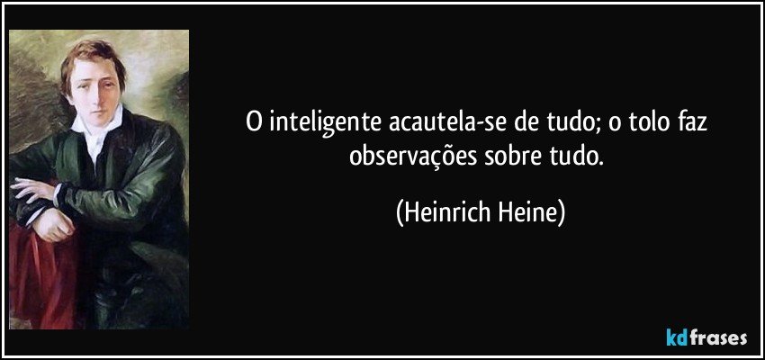 O inteligente acautela-se de tudo; o tolo faz observações sobre tudo. (Heinrich Heine)