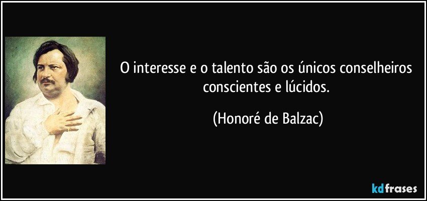 O interesse e o talento são os únicos conselheiros conscientes e lúcidos. (Honoré de Balzac)