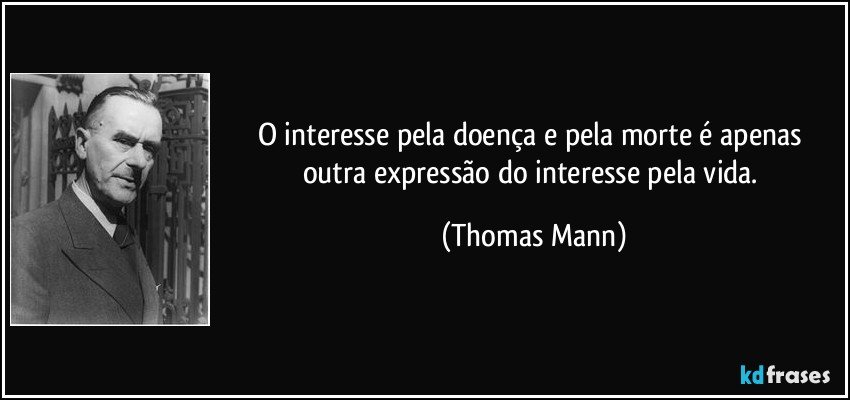 O interesse pela doença e pela morte é apenas outra expressão do interesse pela vida. (Thomas Mann)