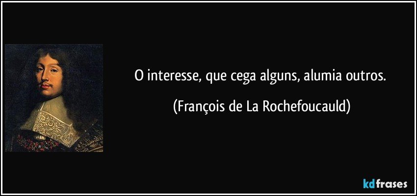 O interesse, que cega alguns, alumia outros. (François de La Rochefoucauld)